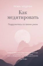 Как медитировать. Подружитесь со своим умом. Практическое руководство