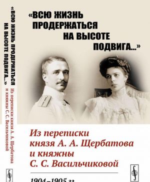 "Vsju zhizn proderzhatsja na vysote podviga..." Iz perepiski knjazja A.A.Scherbatova i knjazhny S.S.Vasilchikovoj. 1904-1905 gg.