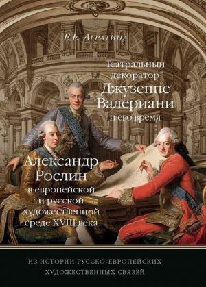 Iz istorii russko-evropejskikh khudozhestvennykh svjazej. Teatralnyj dekorator Dzhuzeppe Valeriani i ego vremja. Aleksandr Roslin v evropejskoj i russkoj khudozhestvennoj srede XVIII veka