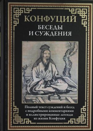 Besedy i suzhdenija. Polnyj tekst suzhdenij i besed s podrobnymi kommentarijami i illjustrirovannye legendy iz zhizni Konfutsija