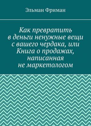 Kak prevratit v dengi nenuzhnye veschi s vashego cherdaka, ili Kniga o prodazhakh, napisannaja ne marketologom