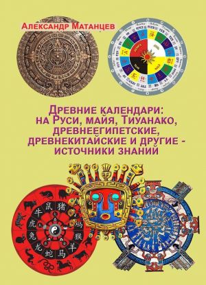 Древние календари: на Руси, майя, Тиуанако, древнеегипетские, древнекитайские и другие - источники знаний