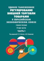 Edinoe tamozhennoe regulirovanie vneshnej torgovli tovarami v Evrazijskom ekonomicheskom sojuze. Uchebnoe posobie. V trekh chastjakh. Chast 1