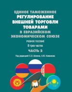 Edinoe tamozhennoe regulirovanie vneshnej torgovli tovarami v Evrazijskom ekonomicheskom sojuze. Uchebnoe posobie. V trekh chastjakh. Chast 2