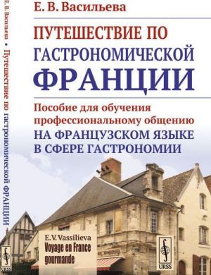 VOYAGE EN FRANCE GOURMANDE. Puteshestvie po gastronomicheskoj Frantsii: Posobie dlja obuchenija professionalnomu obscheniju na frantsuzskom jazyke v sfere gastronomii