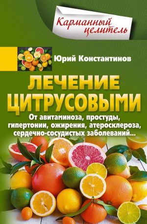 Lechenie tsitrusovymi. Ot avitaminoza, prostudy, gipertonii, ozhirenija, ateroskleroza, serdechno-sosudistykh zabolevanij