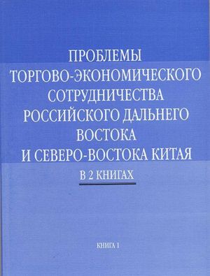 Problemy torgovo-ekonomicheskogo sotrudnichestva rossijskogo Dalnego Vostoka i Severo-Vostoka Kitaja. V 2 knigakh