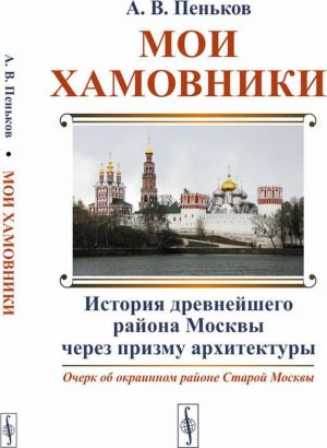 Moi Khamovniki. Ocherk ob okrainnom rajone Staroj Moskvy: Istorija drevnejshego rajona Moskvy cherez prizmu arkhitektury