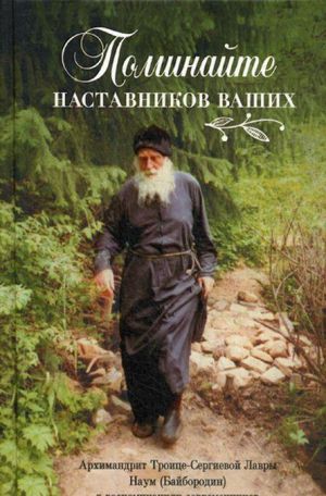 Pominajte nastavnikov vashikh. Arkhimandrit Troitse-Sergievoj Lavry Naum (Bajborodin) v vospominanijakh sovremennikov