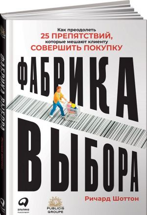 Фабрика выбора: Как преодолеть 25 препятствий, которые мешают клиенту совершить покупку