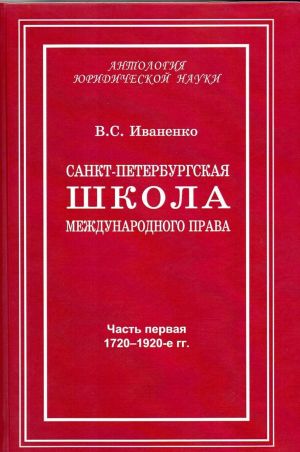 Санкт-Петербургская школа международного права. Место и роль Санкт-Петербургского университета, его ученых и выпускников в становлении и развитии науки и практики международного права. Часть 1. 1720-1920-е гг.