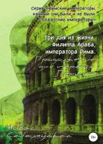 Три дня из жизни Филиппа Араба, императора Рима. Продолжение дня первого. Прошлое