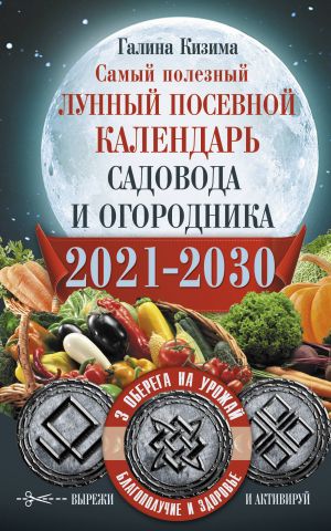 Samyj poleznyj lunnyj posevnoj kalendar sadovoda i ogorodnika na 2021-2030 gg. S oberegami na urozhaj, blagopoluchie doma i zdorovja