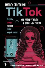 Tik Tok. Sekrety, trendy i fishki samoj modnoj sotsseti. Kak raskrutitsja i dobitsja uspekha