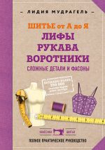 Шитье от А до Я. Лифы. Рукава. Воротники. Сложные детали и фасоны. Полное практическое руководство