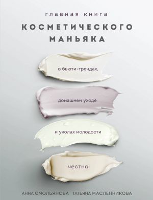 Glavnaja kniga kosmeticheskogo manjaka. O bjuti-trendakh, domashnem ukhode i ukolakh molodosti chestno