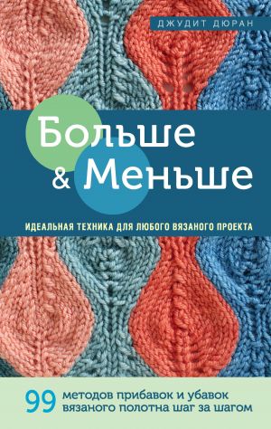 Bolshe i menshe: 99  metodov pribavok i ubavok vjazanogo polotna shag za shagom. Idealnaja tekhnika dlja ljubogo vjazanogo proekta