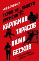 Geroi ne nashego vremeni. Kharlamov, Tarasov, Jashin, Beskov v rasskazakh rodnykh, druzej i uchenikov