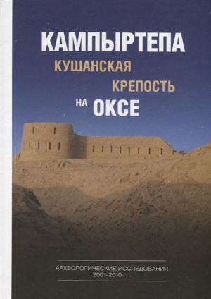 Kampyrtepa - kushanskaja krepost na Okse. Arkheologicheskie issledovanija 2001– 2010 gg.