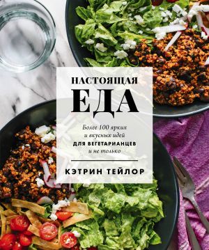 Nastojaschaja eda. Bolee 100 jarkikh i vkusnykh idej dlja vegetariantsev i ne tolko