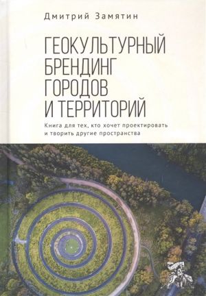 Геокультурный брендинг городов и территорий. Книга для тех, кто хочет проектировать и творить другие пространства