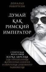 Dumaj kak rimskij imperator. Stoicheskaja filosofija Marka Avrelija dlja preodolenija zhiznennykh nevzgod i obretenija dushevnogo ravnovesija