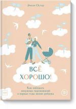 Всё хорошо! Как избежать ненужных переживаний в первые годы жизни ребенка