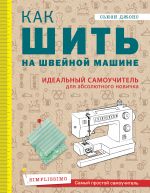 Как шить на швейной машине. Идеальный самоучитель для абсолютного новичка