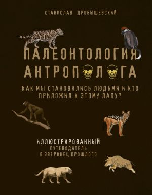 Paleontologija antropologa. Illjustrirovannyj putevoditel v zverinets proshlogo