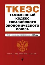 Таможенный кодекс Евразийского экономического союза. Текст с изм. на 2021 г.