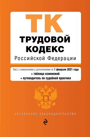 Трудовой кодекс Российской Федерации. Текст с изм. и доп. на 1 февраля 2021 года (+ таблица изменений) (+ путеводитель по судебной практике)