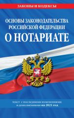 Osnovy zakonodatelstva Rossijskoj Federatsii o notariate: tekst s izm. i dop. na 2021 god