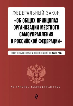 Federalnyj zakon "Ob obschikh printsipakh organizatsii mestnogo samoupravlenija v Rossijskoj Federatsii". Tekst s izm. i dop. na 2021 g.