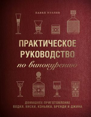 Практическое руководство по винокурению. Домашнее приготовление водки, виски, коньяка, бренди и джина