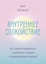 Внутреннее спокойствие. 101 способ справиться с тревогой, страхом и паническими атаками