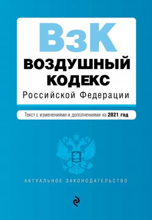 Vozdushnyj kodeks Rossijskoj Federatsii. Tekst s izmenenijami i dopolnenijami na 2021 g.