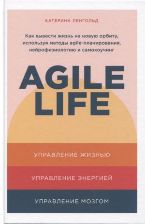 Agile life: Kak vyvesti zhizn na novuju orbitu, ispolzuja metody agile-planirovanija, nejrofiziologiju i samokouching