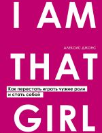 I AM THAT GIRL. Kak perestat igrat chuzhie roli i stat soboj