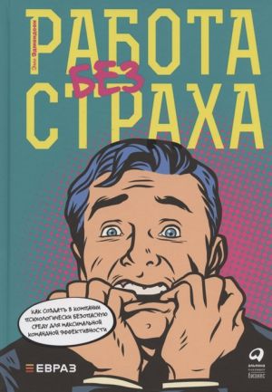 Rabota bez strakha: Kak sozdat v kompanii psikhologicheski bezopasnuju sredu dlja maksimalnoj komandnoj effektivnosti