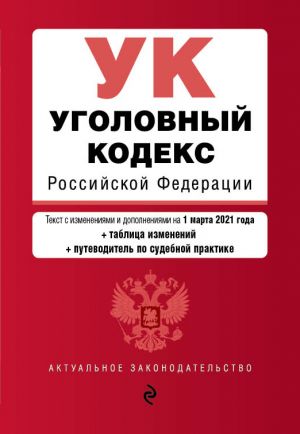 Ugolovnyj kodeks Rossijskoj Federatsii. Tekst s izm. i dop. na 1 marta 2021 goda (+ tablitsa izmenenij) (+ putevoditel po sudebnoj praktike)