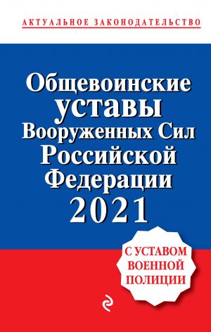 Obschevoinskie ustavy Vooruzhennykh sil Rossijskoj Federatsii s Ustavom voennoj politsii. Teksty s izm. i dop. na 2021 god