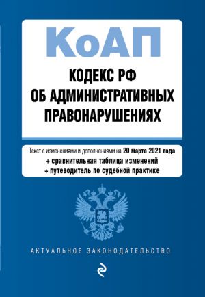 Kodeks Rossijskoj Federatsii ob administrativnykh pravonarushenijakh (KoAP RF).Red. na 20 marta 2021 goda (+ sravnitelnaja tablitsa izmenenij) (+ putevod...