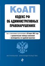 Кодекс Российской Федерации об административных правонарушениях (КоАП РФ).Ред. на 20 марта 2021 года (+ сравнительная таблица изменений) (+ путевод...