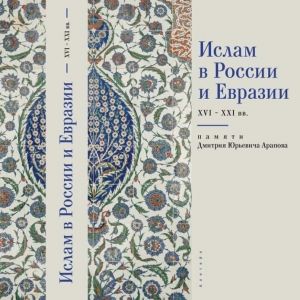 Ислам в России и Евразии XVI – ХХI вв. Памяти Дмитрия Юрьевича Арапова