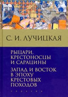 Рыцари, крестоносцы и сарацины. Запад и Восток в эпоху крестовых походов