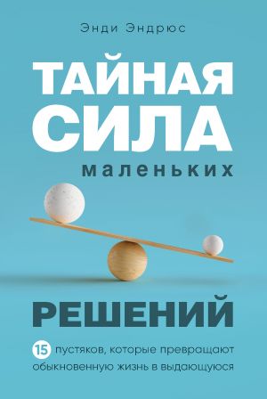 Tajnaja sila malenkikh reshenij. 15 pustjakov, kotorye prevraschajut obyknovennuju zhizn v vydajuschujusja