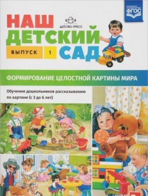 Nash detskij sad. Formirovanie tselostnoj kartiny mira. Obuchenie doshkolnikov rasskazyvaniju po kartine. S 3 do 6 let. Vypusk 1