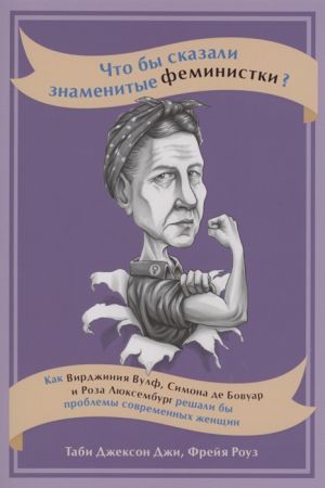 Chto by skazali znamenitye feministki? Kak Virdzhinija Vulf, Simona de Bovuar i Roza Ljuksemburg reshali by problemy sovremennykh zhenschin