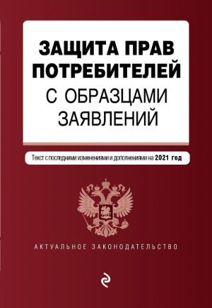 Защита прав потребителей с образцами заявлений. Текст с изм. и доп. на 2021 г.