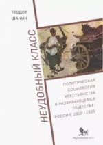 Neudobnyj klass: politicheskaja sotsiologija krestjanstva v razviv-sja obsch-ve: Rossija,1910-1925 +s/o